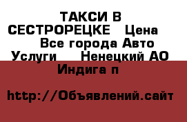 ТАКСИ В СЕСТРОРЕЦКЕ › Цена ­ 120 - Все города Авто » Услуги   . Ненецкий АО,Индига п.